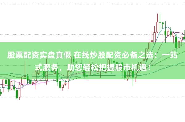 股票配资实盘真假 在线炒股配资必备之选：一站式服务，助您轻松把握股市机遇！