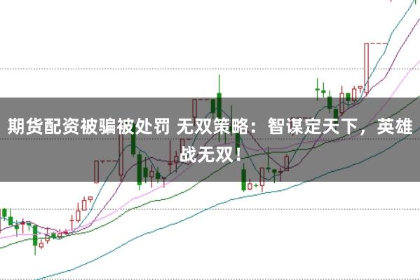 期货配资被骗被处罚 无双策略：智谋定天下，英雄战无双！
