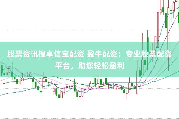 股票资讯搜卓信宝配资 盈牛配资：专业股票配资平台，助您轻松盈利