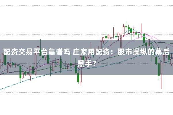 配资交易平台靠谱吗 庄家用配资：股市操纵的幕后黑手？