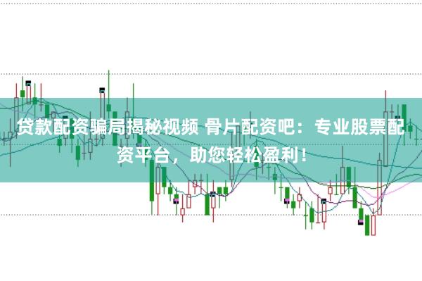 贷款配资骗局揭秘视频 骨片配资吧：专业股票配资平台，助您轻松盈利！
