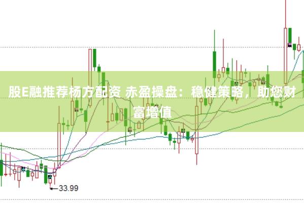 股E融推荐杨方配资 赤盈操盘：稳健策略，助您财富增值