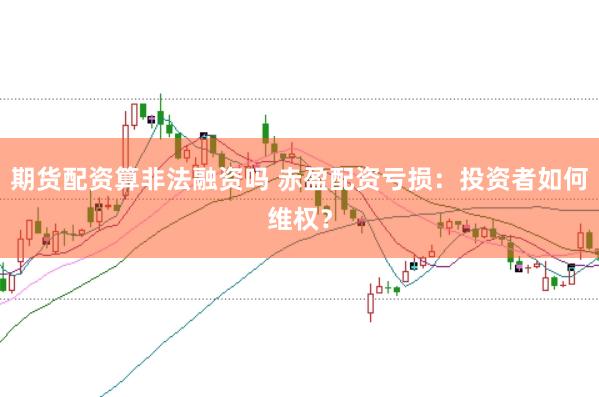 期货配资算非法融资吗 赤盈配资亏损：投资者如何维权？