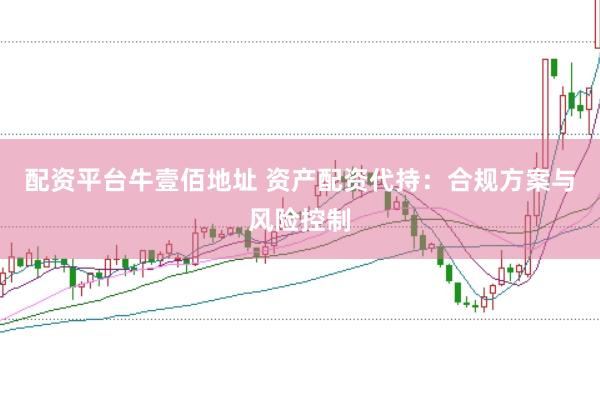 配资平台牛壹佰地址 资产配资代持：合规方案与风险控制