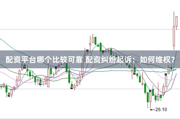 配资平台哪个比较可靠 配资纠纷起诉：如何维权？