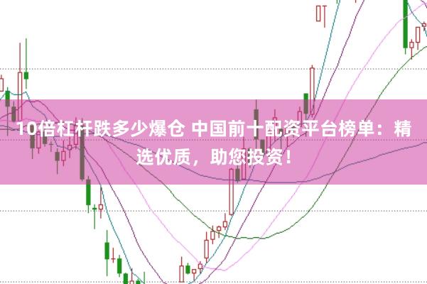 10倍杠杆跌多少爆仓 中国前十配资平台榜单：精选优质，助您投资！