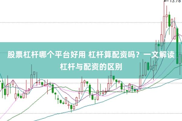 股票杠杆哪个平台好用 杠杆算配资吗？一文解读杠杆与配资的区别