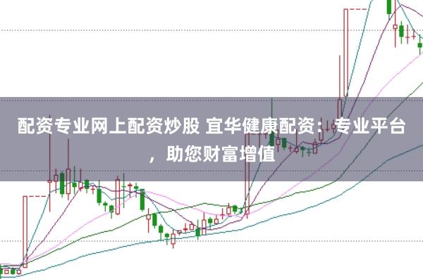 配资专业网上配资炒股 宜华健康配资：专业平台，助您财富增值