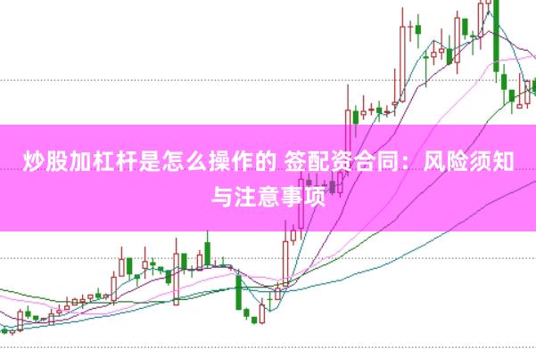 炒股加杠杆是怎么操作的 签配资合同：风险须知与注意事项