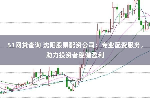 51网贷查询 沈阳股票配资公司：专业配资服务，助力投资者稳健盈利