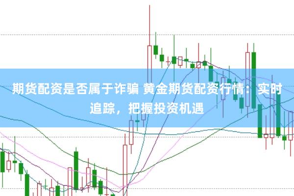 期货配资是否属于诈骗 黄金期货配资行情：实时追踪，把握投资机遇