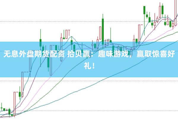 无息外盘期货配资 拾贝赢：趣味游戏，赢取惊喜好礼！