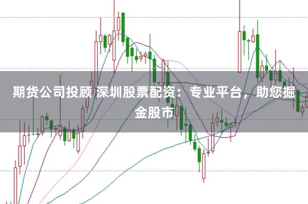 期货公司投顾 深圳股票配资：专业平台，助您掘金股市