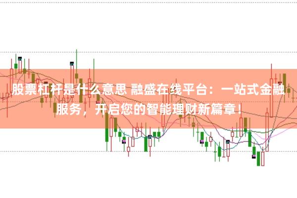 股票杠杆是什么意思 融盛在线平台：一站式金融服务，开启您的智能理财新篇章！