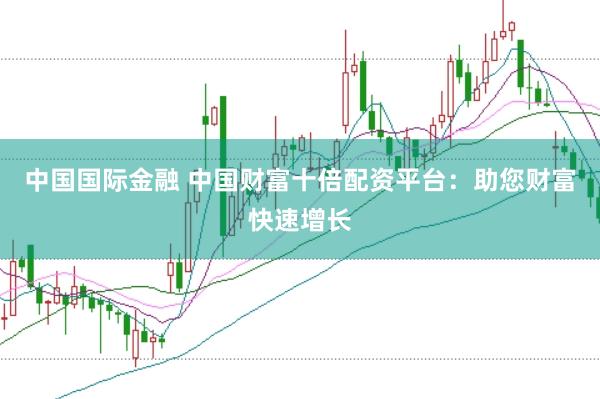 中国国际金融 中国财富十倍配资平台：助您财富快速增长