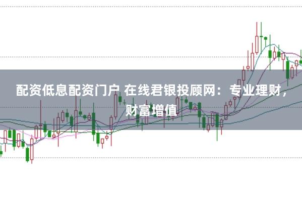 配资低息配资门户 在线君银投顾网：专业理财，财富增值