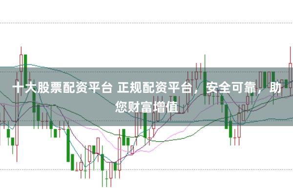十大股票配资平台 正规配资平台，安全可靠，助您财富增值