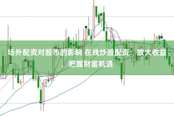 场外配资对股市的影响 在线炒股配资：放大收益，把握财富机遇