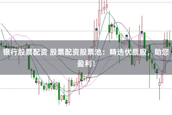 银行股票配资 股票配资股票池：精选优质股，助您盈利！