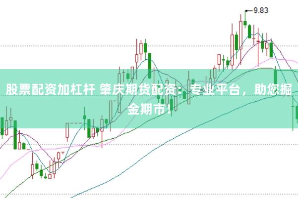 股票配资加杠杆 肇庆期货配资：专业平台，助您掘金期市！