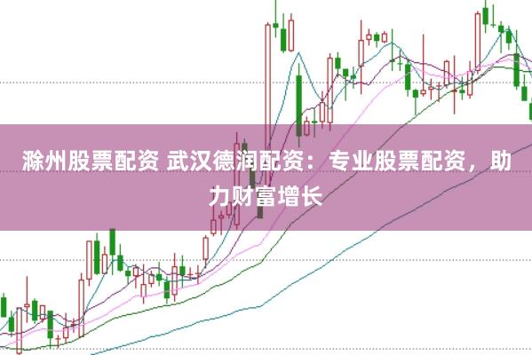 滁州股票配资 武汉德润配资：专业股票配资，助力财富增长