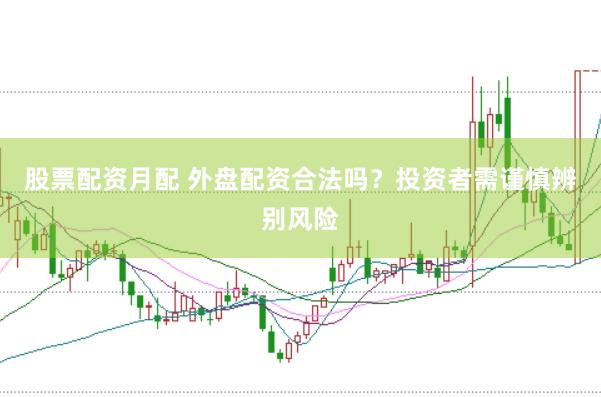 股票配资月配 外盘配资合法吗？投资者需谨慎辨别风险