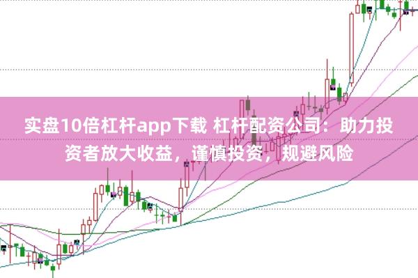 实盘10倍杠杆app下载 杠杆配资公司：助力投资者放大收益，谨慎投资，规避风险
