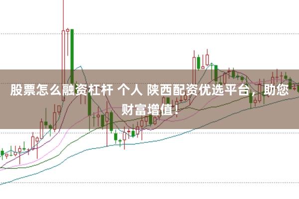 股票怎么融资杠杆 个人 陕西配资优选平台，助您财富增值！