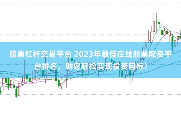 股票杠杆交易平台 2023年最佳在线股票配资平台排名，助您轻松实现投资目标！