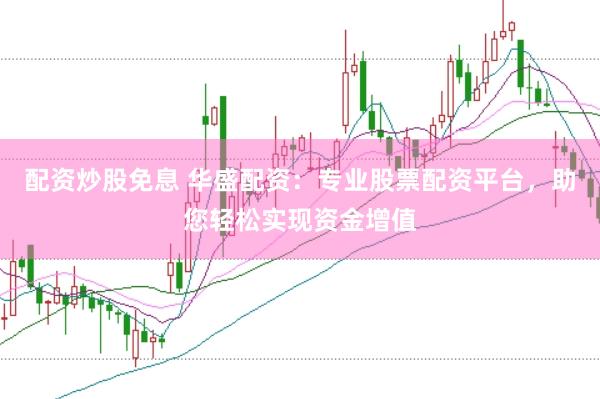 配资炒股免息 华盛配资：专业股票配资平台，助您轻松实现资金增值
