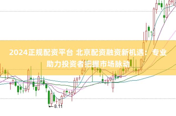 2024正规配资平台 北京配资融资新机遇：专业助力投资者把握市场脉动
