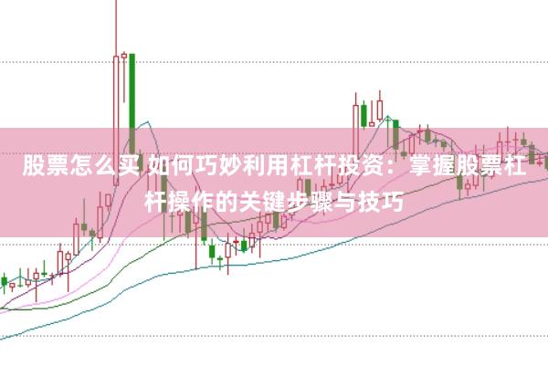 股票怎么买 如何巧妙利用杠杆投资：掌握股票杠杆操作的关键步骤与技巧
