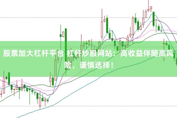 股票加大杠杆平台 杠杆炒股网站：高收益伴随高风险，谨慎选择！