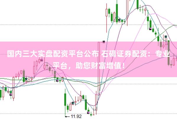 国内三大实盘配资平台公布 石碣证券配资：专业平台，助您财富增值！