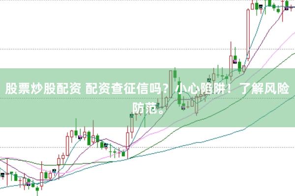股票炒股配资 配资查征信吗？小心陷阱！了解风险防范。