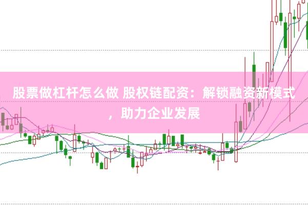 股票做杠杆怎么做 股权链配资：解锁融资新模式，助力企业发展
