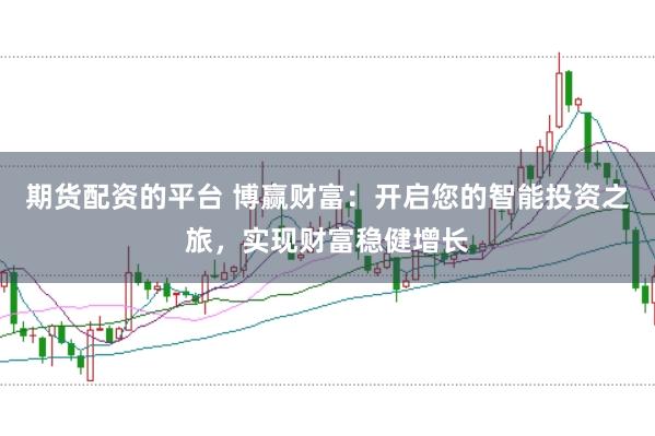 期货配资的平台 博赢财富：开启您的智能投资之旅，实现财富稳健增长