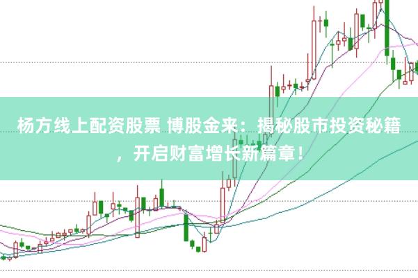 杨方线上配资股票 博股金来：揭秘股市投资秘籍，开启财富增长新篇章！