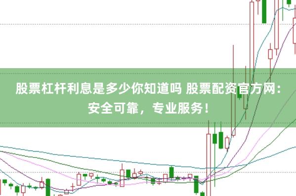 股票杠杆利息是多少你知道吗 股票配资官方网：安全可靠，专业服务！