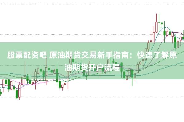 股票配资吧 原油期货交易新手指南：快速了解原油期货开户流程