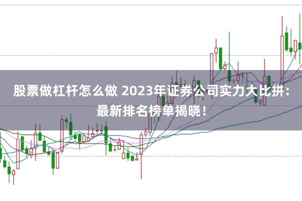 股票做杠杆怎么做 2023年证券公司实力大比拼：最新排名榜单揭晓！