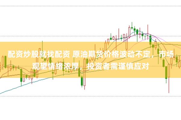 配资炒股就找配资 原油期货价格波动不定，市场观望情绪浓厚，投资者需谨慎应对