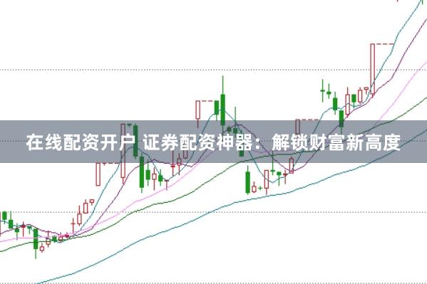 在线配资开户 证券配资神器：解锁财富新高度