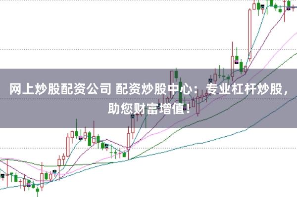 网上炒股配资公司 配资炒股中心：专业杠杆炒股，助您财富增值！