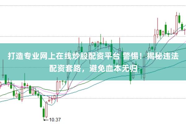 打造专业网上在线炒股配资平台 警惕！揭秘违法配资套路，避免血本无归