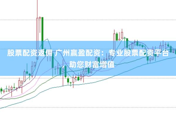 股票配资返佣 广州赢盈配资：专业股票配资平台，助您财富增值