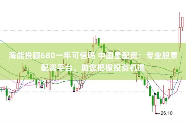 海能投顾680一年可信吗 中国星配资：专业股票配资平台，助您把握投资机遇