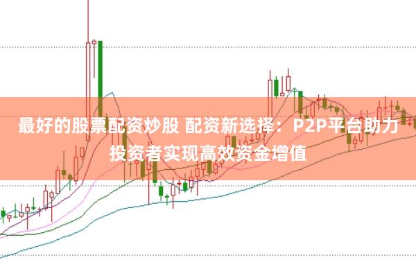 最好的股票配资炒股 配资新选择：P2P平台助力投资者实现高效资金增值