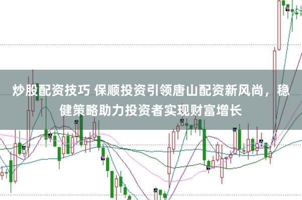 炒股配资技巧 保顺投资引领唐山配资新风尚，稳健策略助力投资者实现财富增长