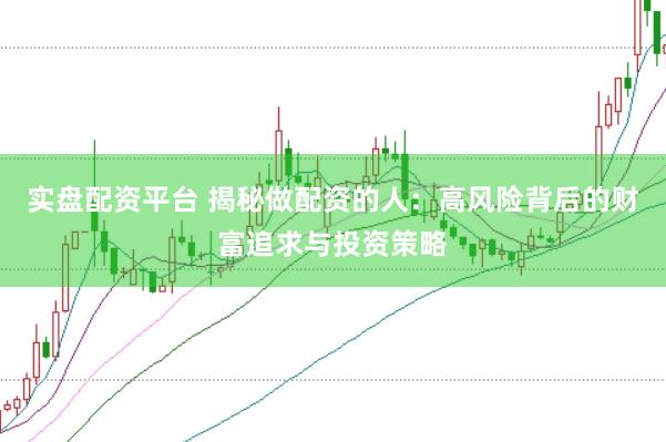 实盘配资平台 揭秘做配资的人：高风险背后的财富追求与投资策略